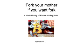 Fork your mother
if you want fork
A short history of Bitcoin scaling wars
by cryptofan
 