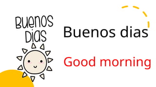 Buenos dias
Good morning
 