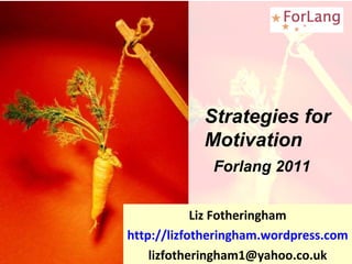Liz Fotheringham http://lizfotheringham.wordpress.com [email_address] Strategies for Motivation Forlang 2011 