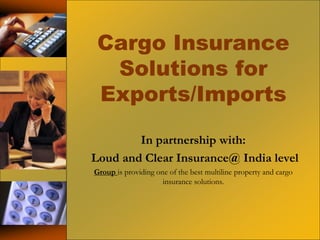 Cargo Insurance
Solutions for
Exports/Imports
In partnership with:
Loud and Clear Insurance@ India level
Group is providing one of the best multiline property and cargo
insurance solutions.
 