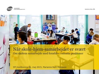 www.eva.dk
Når skole-hjem-samarbejdet er svært
Om skolens samarbejde med forældre i udsatte positioner
SFI-konference 26. maj 2015, Marianne Buhl Hornskov
 