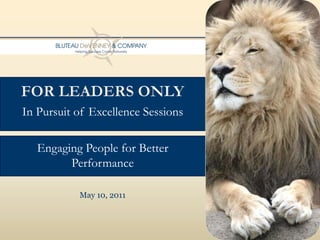 For Leaders Only In Pursuit of Excellence Sessions Engaging People for Better  Performance May 10, 2011 