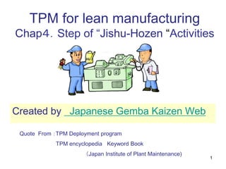 1
TPM for lean manufacturing
Chap４．Step of “Jishu-Hozen “Activities
Quote From ：TPM Deployment program
TPM encyclopedia Keyword Book
（Japan Institute of Plant Maintenance)
Created by Japanese Gemba Kaizen Web
 