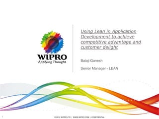 Using Lean in Application
Development to achieve
competitive advantage and
customer delight
Balaji Ganesh
Senior Manager - LEAN

1

© 2012 WIPRO LTD | WWW.WIPRO.COM | CONFIDENTIAL

 