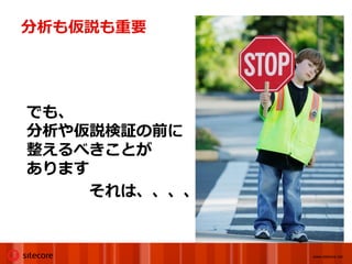 分析も仮説も重要




でも、
分析や仮説検証の前に
整えるべきことが
あります
    それは、、、、


              www.sitecore.net
 