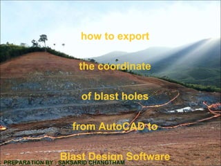 how to export
the coordinate
of blast holes
from AutoCAD to
Blast Design SoftwarePREPARATION BY : SAKSARID CHANGTHAM
 