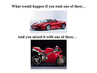 What would happen if you took one of these… And you mixed it with one of these…  