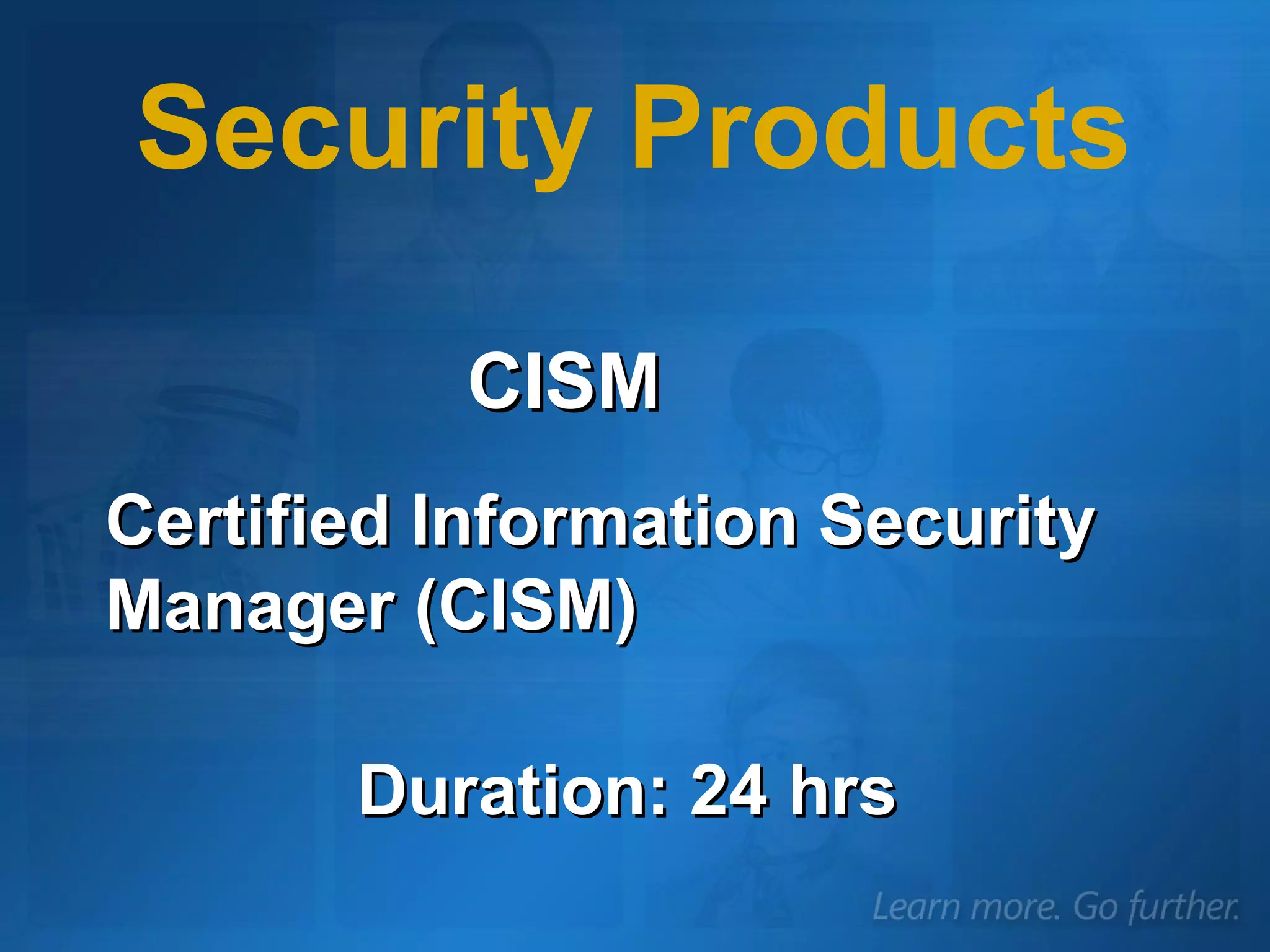 CISM Certified Information Security Manager (CISM) Security Products Duration: 24 hrs 
