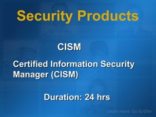 CISM Certified Information Security Manager (CISM) Security Products Duration: 24 hrs 