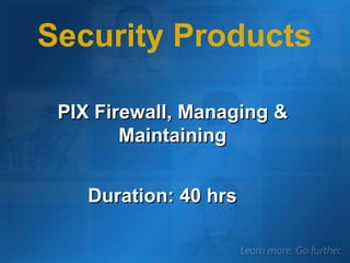 PIX Firewall, Managing & Maintaining Security Products Duration: 40 hrs 