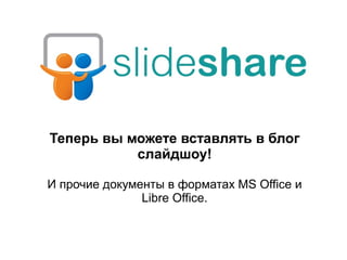 Теперь вы можете вставлять в блог
слайдшоу!
И прочие документы в форматах MS Office и
Libre Office.
 