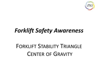 Forklift Safety Awareness
FORKLIFT STABILITY TRIANGLE
CENTER OF GRAVITY
 