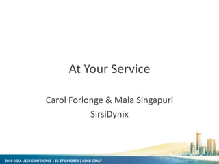 2010 COSA USER CONFERENCE | 26-27 OCTOBER | GOLD COAST
At Your Service
Carol Forlonge & Mala Singapuri
SirsiDynix
 