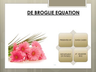 DE BROGLIE EQUATION
PRESENTED BY ZUHDA SAEED
DEPARTMENT
OF PHYSICS
4th SEMESTER
(B.S)
 