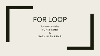 FOR LOOP
A presentation by:
ROHIT SONI
&
SACHIN SHARMA
 