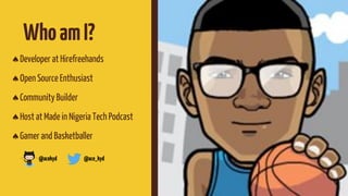 WhoamI?
Developer at Hirefreehands
Open Source Enthusiast
Community Builder
Host at Made in Nigeria Tech Podcast
Gamer and Basketballer
@acekyd @ace_kyd
 