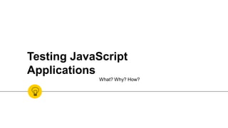 Testing JavaScript
Applications
What? Why? How?
 