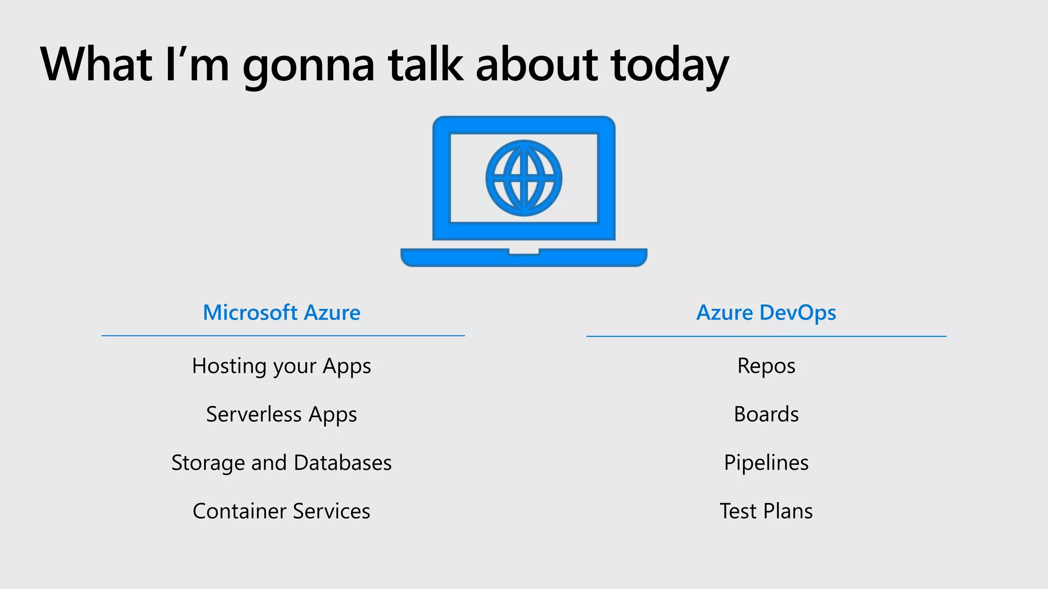 Repos
Boards
Pipelines
Test Plans
Azure DevOpsMicrosoft Azure
Hosting your Apps
Serverless Apps
Storage and Databases
Container Services
What I’m gonna talk about today
 