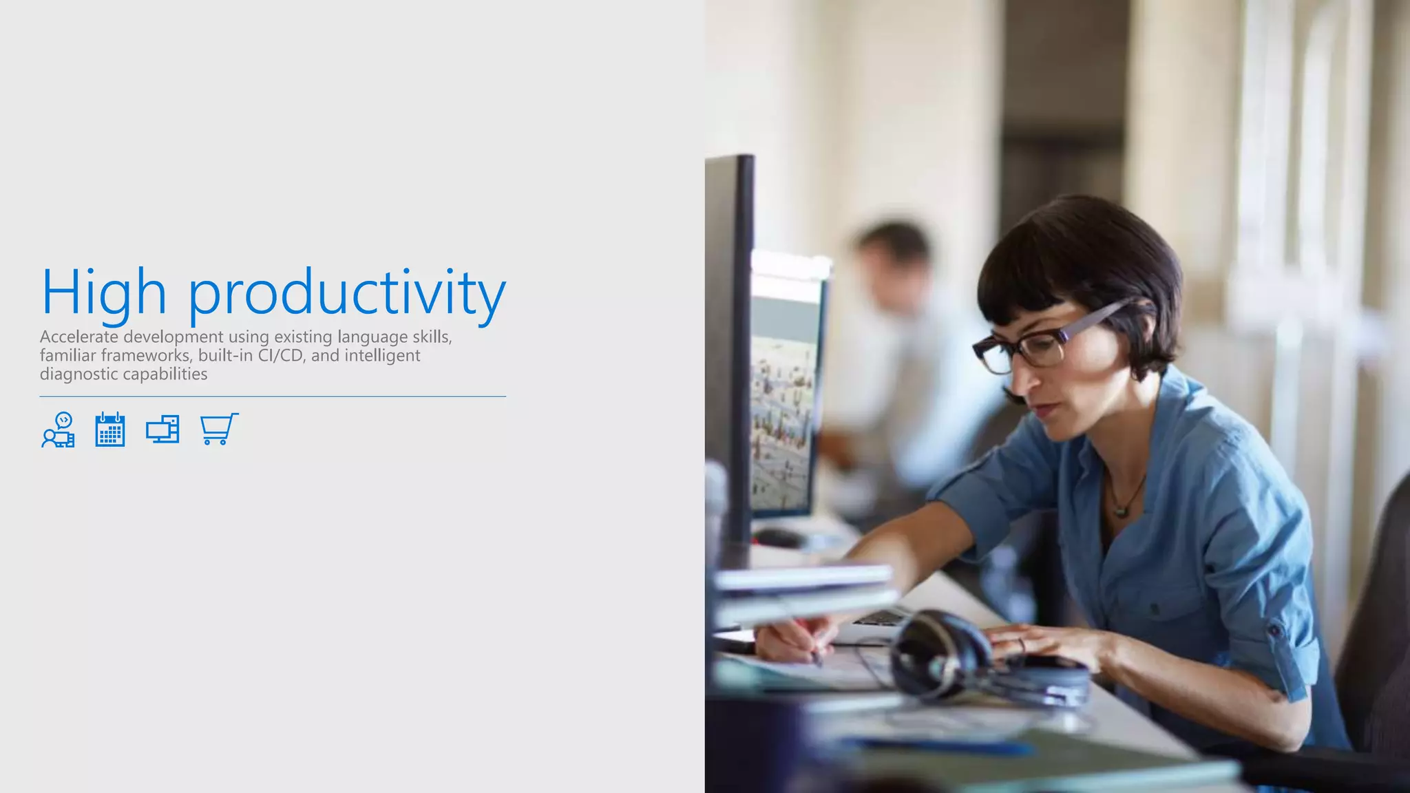 High productivityAccelerate development using existing language skills,
familiar frameworks, built-in CI/CD, and intelligent
diagnostic capabilities
 