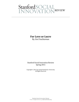 For Love or Lucre
         By Jim Fruchterman




 Stanford Social Innovation Review
            Spring 2011

Copyright  2011 by Leland Stanford Jr. University
              All Rights Reserved




         Stanford Social Innovation Review
     Email: info@ssireview.org, www.ssireview.org
 