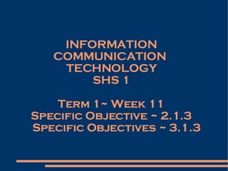 INFORMATION COMMUNICATION  TECHNOLOGY SHS 1 Term 1~ Week 11 Specific Objective ~ 2.1.3 Specific Objectives ~ 3.1.3 