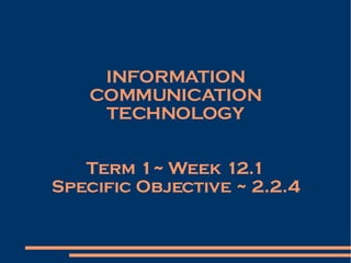 INFORMATION COMMUNICATION TECHNOLOGY Term 1~ Week 12.1 Specific Objective ~ 2.2.4 