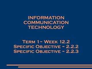 INFORMATION COMMUNICATION TECHNOLOGY Term 1~ Week 12.2 Specific Objective ~ 2.2.2 Specific Objective ~ 2.2.3 