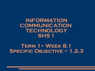 INFORMATION COMMUNICATION  TECHNOLOGY SHS 1 Term 1~ Week 8.1 Specific Objective ~ 1.2.3 
