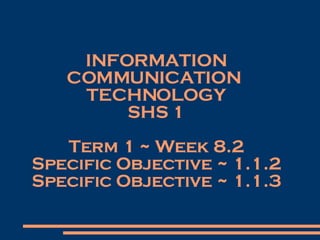INFORMATION COMMUNICATION  TECHNOLOGY SHS 1 Term 1 ~ Week 8.2 Specific Objective ~ 1.1.2 Specific Objective ~ 1.1.3 