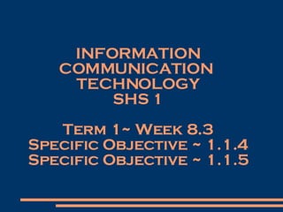 INFORMATION COMMUNICATION  TECHNOLOGY SHS 1 Term 1~ Week 8.3 Specific Objective ~  1.1.4 Specific Objective ~ 1.1.5 