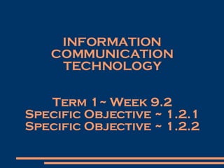 INFORMATION COMMUNICATION TECHNOLOGY Term 1~ Week 9.2 Specific Objective ~ 1.2.1 Specific Objective ~ 1.2.2 