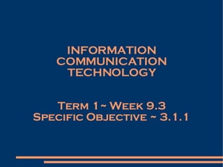 INFORMATION COMMUNICATION TECHNOLOGY Term 1~ Week 9.3 Specific Objective ~ 3.1.1 