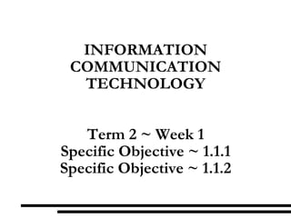 INFORMATION COMMUNICATION TECHNOLOGY Term 2 ~ Week 1 Specific Objective ~ 1.1.1 Specific Objective ~ 1.1.2 
