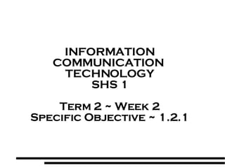 INFORMATION COMMUNICATION  TECHNOLOGY SHS 1 Term 2 ~ Week 2 Specific Objective ~ 1.2.1 