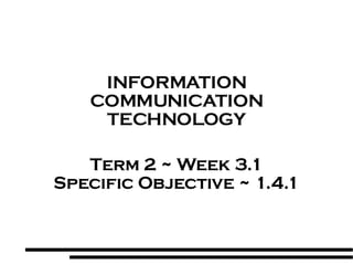 INFORMATION COMMUNICATION TECHNOLOGY Term 2 ~ Week 3.1 Specific Objective ~ 1.4.1 