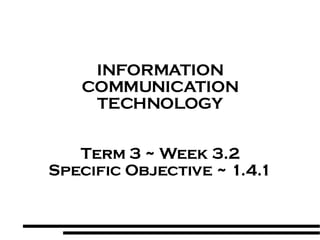 INFORMATION COMMUNICATION TECHNOLOGY Term 3 ~ Week 3.2 Specific Objective ~ 1.4.1 