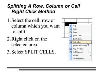 Splitting A Row, Column or Cell Right Click Method Select the cell, row or column which you want to split. Right click on the selected area. Select SPLIT CELLS. 
