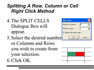 Splitting A Row, Column or Cell Right Click Method The SPLIT CELLS Dialogue Box will appear. Select the desired number or Columns and Rows you wish to create from your selection. Click OK. 