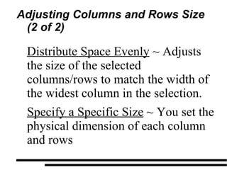 Adjusting Columns and Rows Size (2 of 2) Distribute Space Evenly  ~ Adjusts the size of the selected columns/rows to match the width of the widest column in the selection.  Specify a Specific Size  ~ You set the physical dimension of each column and rows 