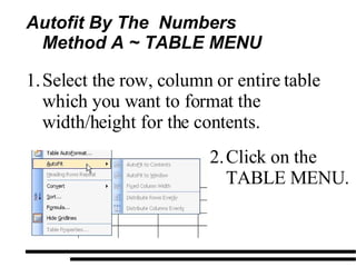 Autofit By The  Numbers Method A ~ TABLE MENU  Select the row, column or entire table which you want to format the width/height for the contents. Click on the TABLE MENU. 