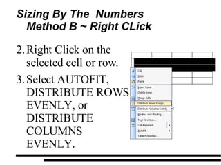 Sizing By The  Numbers Method B ~ Right CLick  Right Click on the selected cell or row. Select AUTOFIT, DISTRIBUTE ROWS EVENLY, or DISTRIBUTE COLUMNS EVENLY. 