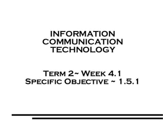 INFORMATION COMMUNICATION TECHNOLOGY Term 2~ Week 4.1 Specific Objective ~ 1.5.1 