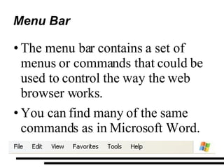 Menu Bar The menu bar contains a set of menus or commands that could be used to control the way the web browser works. You can find many of the same commands as in Microsoft Word. 