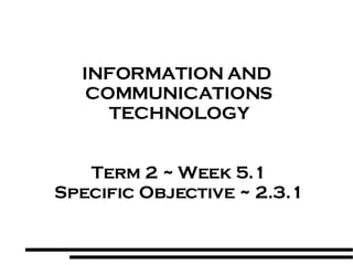 INFORMATION AND  COMMUNICATIONS TECHNOLOGY Term 2 ~ Week 5.1 Specific Objective ~ 2.3.1 