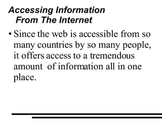 Accessing Information From The Internet Since the web is accessible from so many countries by so many people, it offers access to a tremendous amount  of information all in one place. 