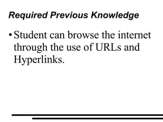 Required Previous Knowledge Student can browse the internet through the use of URLs and Hyperlinks. 