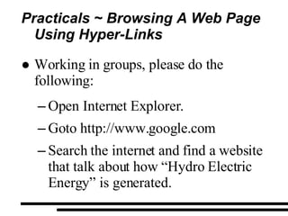 Practicals ~ Browsing A Web Page  Using Hyper-Links Working in groups, please do the following: Open Internet Explorer. Goto http://www.google.com Search the internet and find a website that talk about how “Hydro Electric  Energy” is generated. 