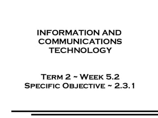 INFORMATION AND  COMMUNICATIONS TECHNOLOGY Term 2 ~ Week 5.2 Specific Objective ~ 2.3.1 