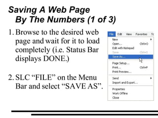 Saving A Web Page By The Numbers (1 of 3) Browse to the desired web page and wait for it to load completely (i.e. Status Bar displays DONE.) SLC “FILE” on the Menu Bar and select “SAVE AS”. 