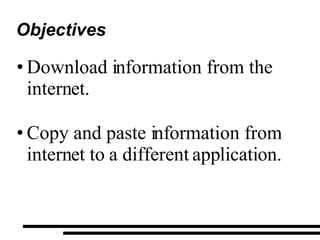 Objectives Download information from the internet. Copy and paste information from internet to a different application. 